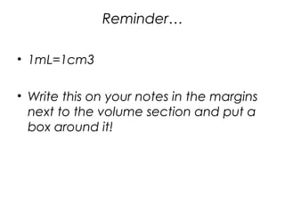 Reminder…
• 1mL=1cm3
• Write this on your notes in the margins
next to the volume section and put a
box around it!
 