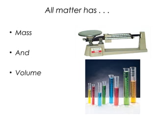 All matter has . . .
• Mass
• And
• Volume
 