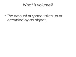 What is volume?
• The amount of space taken up or
occupied by an object.
 