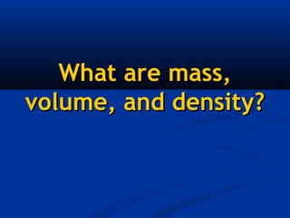 What are mass,
volume, and density?
 