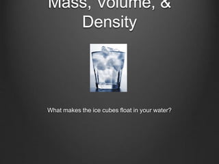 Mass, Volume, & 
Density 
What makes the ice cubes float in your water? 
 