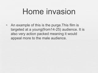 Home invasion
n An example of this is the purge.This film is
targeted at a young(from14-25) audience. It is
also very action packed meaning it would
appeal more to the male audience.
 