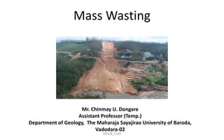 Mass Wasting
Mr. Chinmay U. Dongare
Assistant Professor (Temp.)
Department of Geology, The Maharaja Sayajirao University of Baroda,
Vadodara-02
MSUB_CUD
 