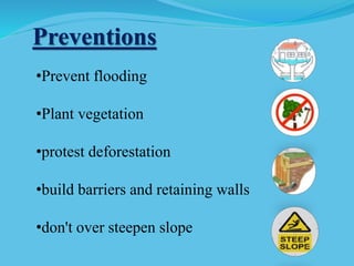Preventions
•Prevent flooding
•Plant vegetation
•protest deforestation
•build barriers and retaining walls
•don't over steepen slope
 
