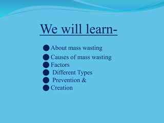 We will learn-
 About mass wasting
 Causes of mass wasting
 Factors
 Different Types
 Prevention &
 Creation
 
