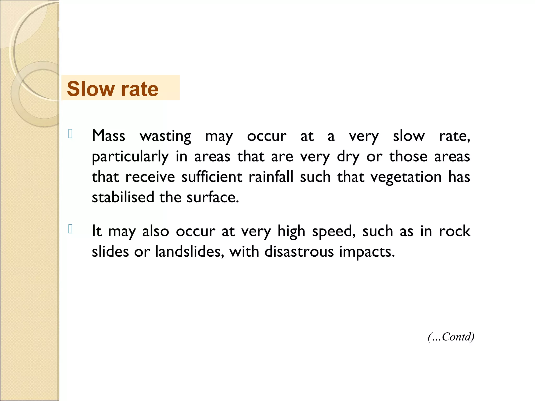 MHRD
NME-ICT
 Mass wasting may occur at a very slow rate,
particularly in areas that are very dry or those areas
that receive sufficient rainfall such that vegetation has
stabilised the surface.
 It may also occur at very high speed, such as in rock
slides or landslides, with disastrous impacts.
Slow rate
(…Contd)
 