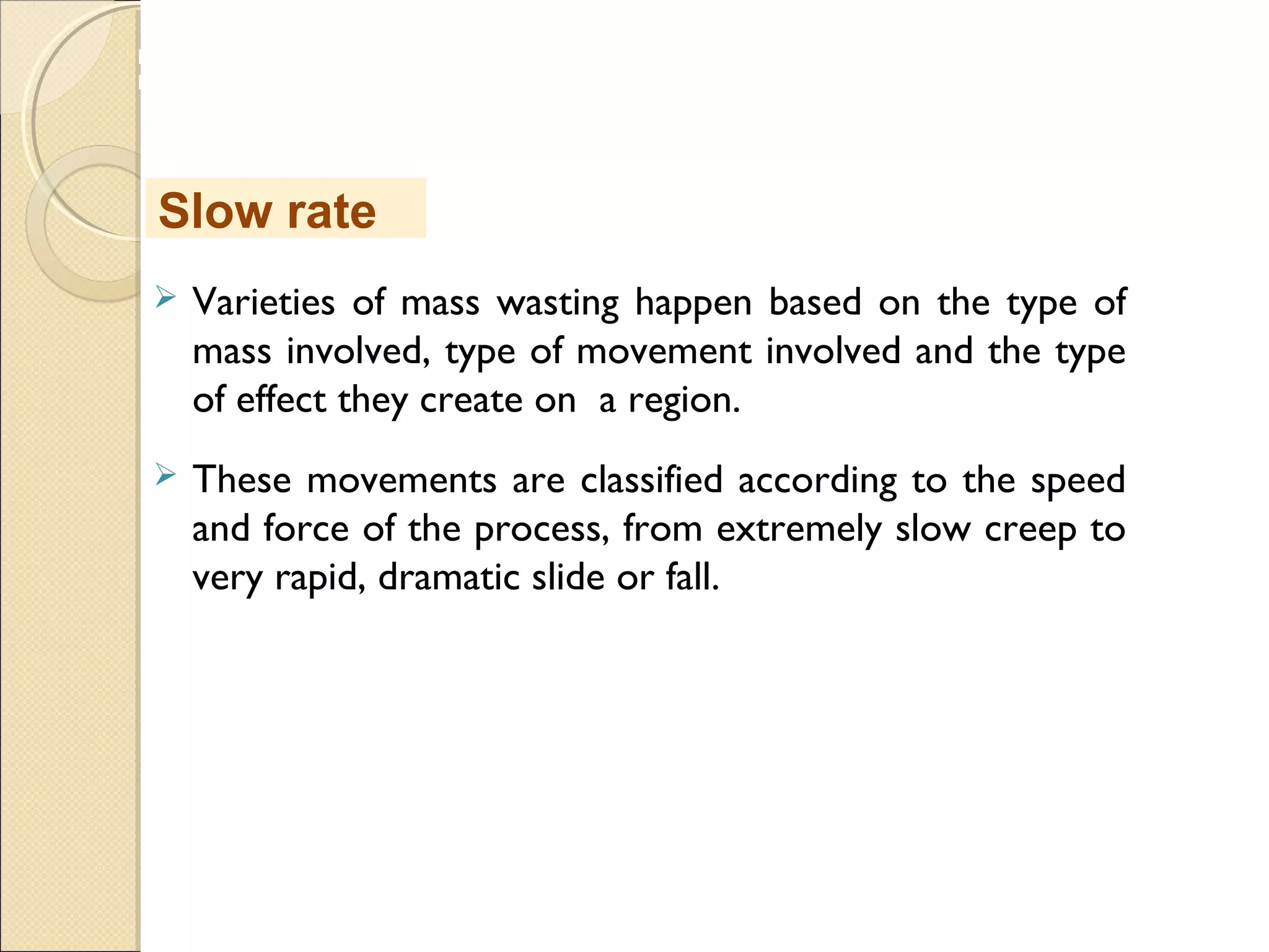 MHRD
NME-ICT
 Varieties of mass wasting happen based on the type of
mass involved, type of movement involved and the type
of effect they create on a region.
 These movements are classified according to the speed
and force of the process, from extremely slow creep to
very rapid, dramatic slide or fall.
Slow rate
 