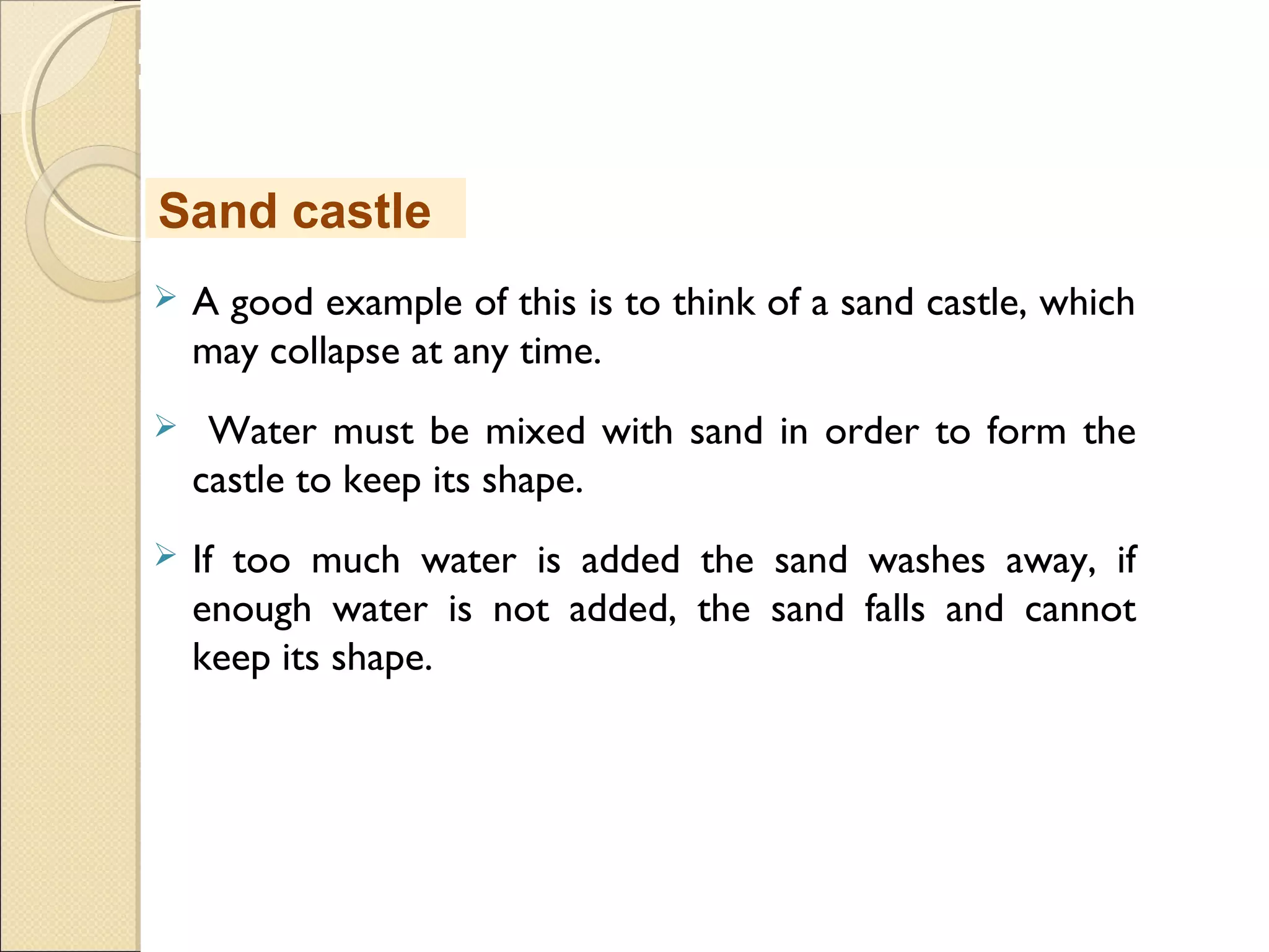 MHRD
NME-ICT
 A good example of this is to think of a sand castle, which
may collapse at any time.
 Water must be mixed with sand in order to form the
castle to keep its shape.
 If too much water is added the sand washes away, if
enough water is not added, the sand falls and cannot
keep its shape.
Sand castle
 