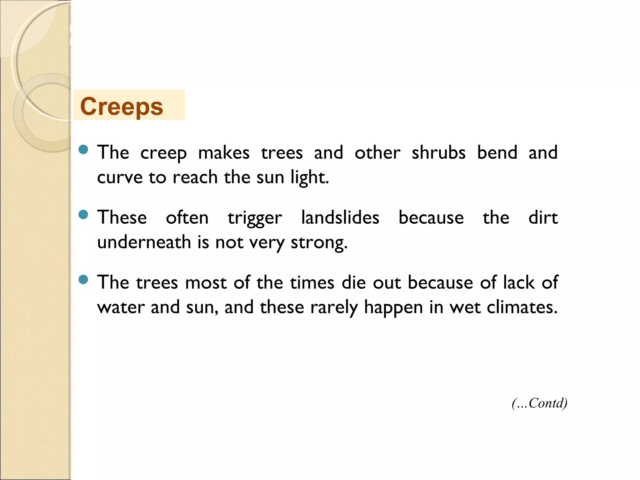 MHRD
NME-ICT
 The creep makes trees and other shrubs bend and
curve to reach the sun light.
 These often trigger landslides because the dirt
underneath is not very strong.
 The trees most of the times die out because of lack of
water and sun, and these rarely happen in wet climates.
Creeps
(…Contd)
 