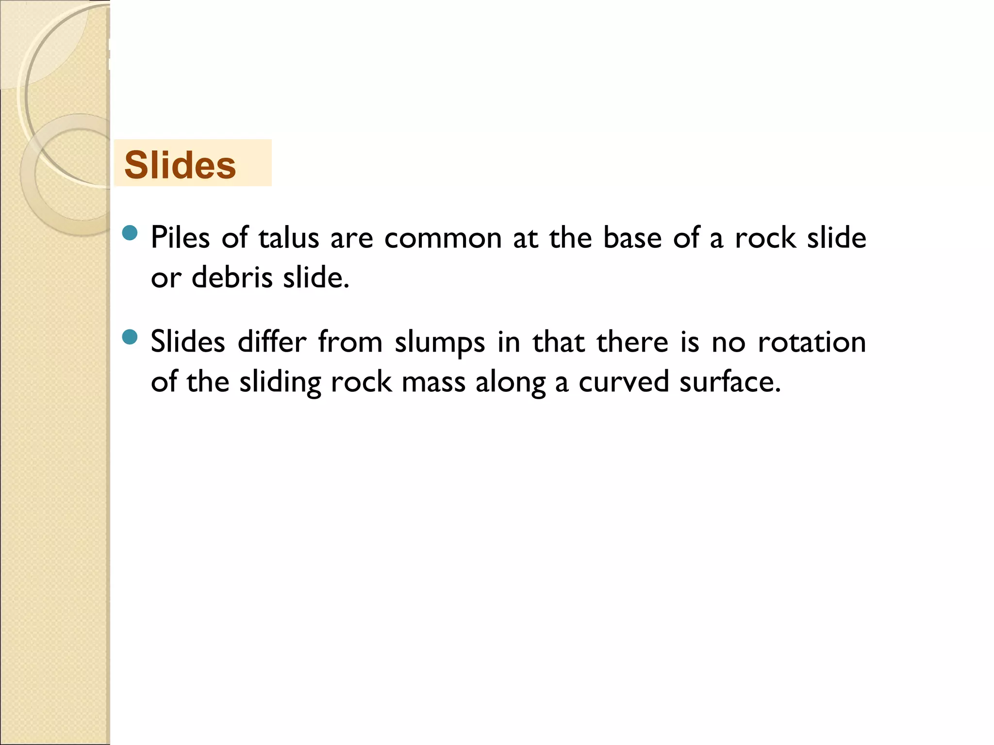 MHRD
NME-ICT
 Piles of talus are common at the base of a rock slide
or debris slide. 
 Slides differ from slumps in that there is no rotation
of the sliding rock mass along a curved surface. 
Slides
 
