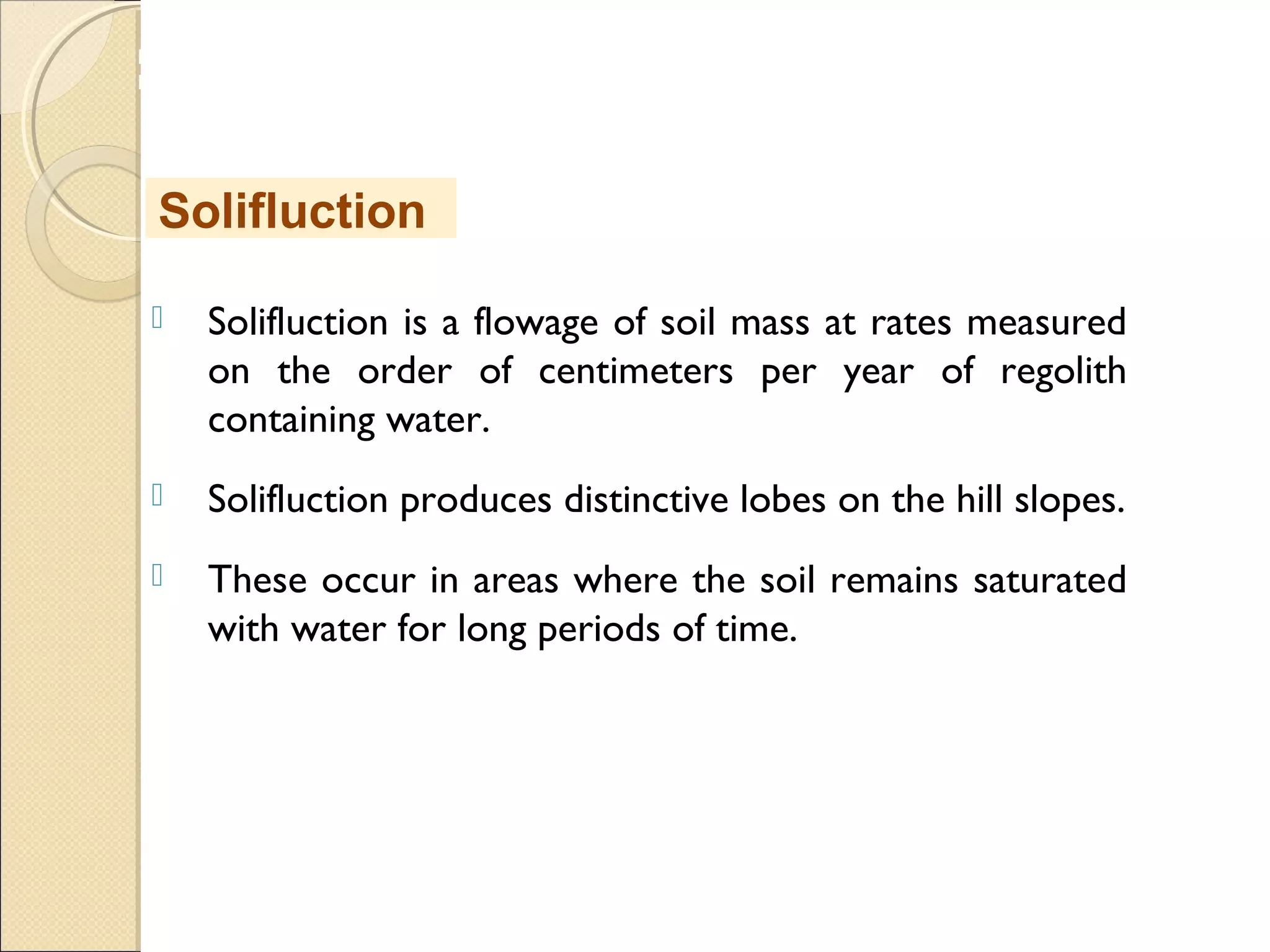 MHRD
NME-ICT
 Solifluction is a flowage of soil mass at rates measured
on the order of centimeters per year of regolith
containing water.
 Solifluction produces distinctive lobes on the hill slopes.
 These occur in areas where the soil remains saturated
with water for long periods of time.
Solifluction
 