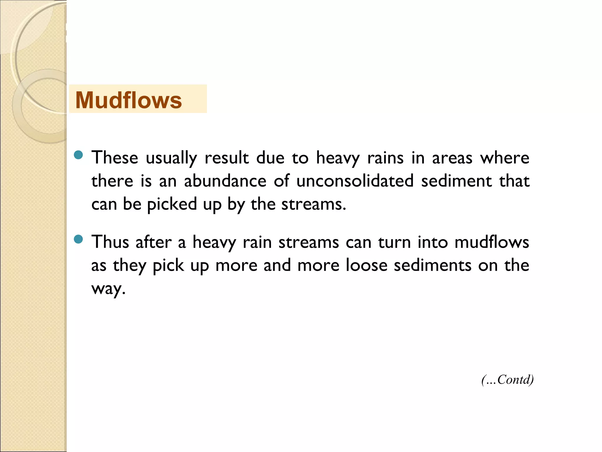 MHRD
NME-ICT
 These usually result due to heavy rains in areas where
there is an abundance of unconsolidated sediment that
can be picked up by the streams.
 Thus after a heavy rain streams can turn into mudflows
as they pick up more and more loose sediments on the
way.
Mudflows
(…Contd)
 