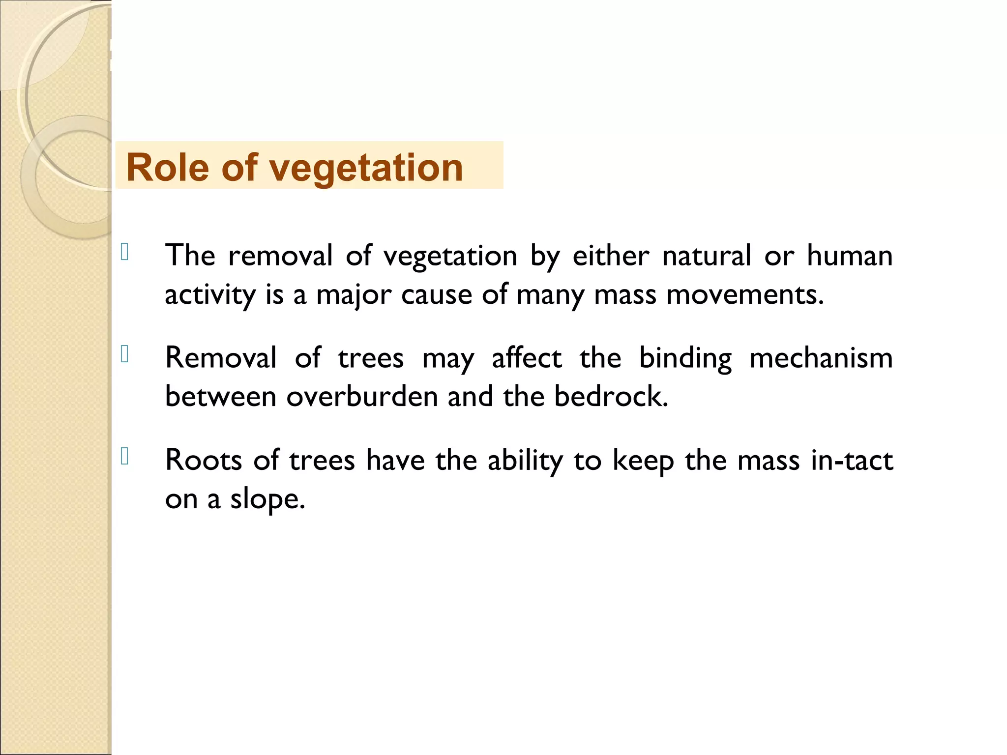 MHRD
NME-ICT
 The removal of vegetation by either natural or human
activity is a major cause of many mass movements.
 Removal of trees may affect the binding mechanism
between overburden and the bedrock.
 Roots of trees have the ability to keep the mass in-tact
on a slope.
Role of vegetation
 