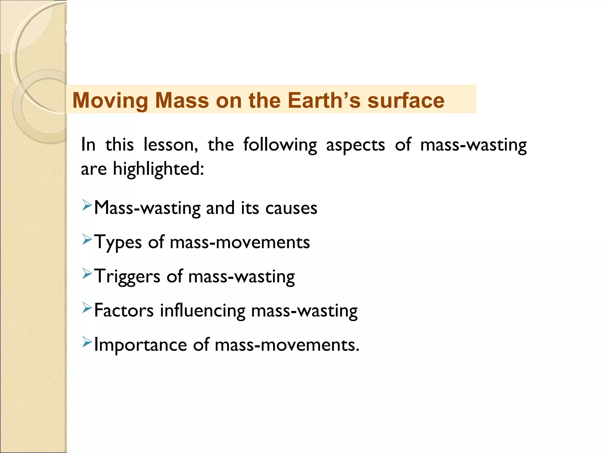 MHRD
NME-ICT
In this lesson, the following aspects of mass-wasting
are highlighted:
Mass-wasting and its causes
Types of mass-movements
Triggers of mass-wasting
Factors influencing mass-wasting
Importance of mass-movements.
Moving Mass on the Earth’s surface
 