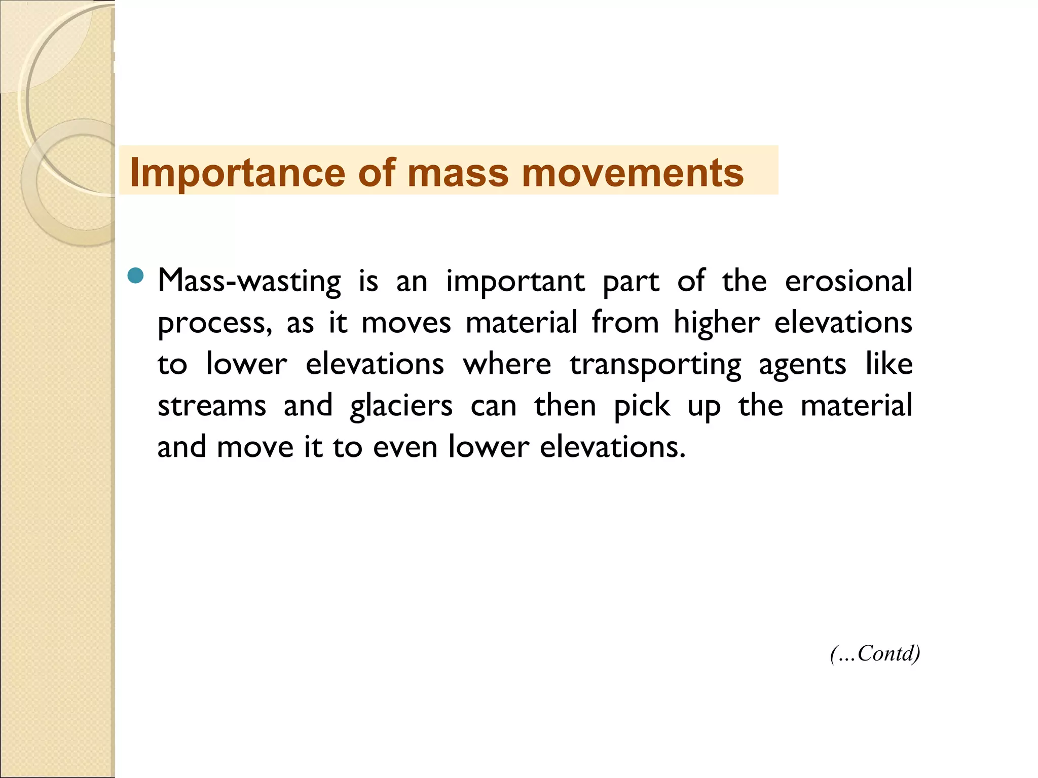 MHRD
NME-ICT
 Mass-wasting is an important part of the erosional
process, as it moves material from higher elevations
to lower elevations where transporting agents like
streams and glaciers can then pick up the material
and move it to even lower elevations.
Importance of mass movements
(…Contd)
 