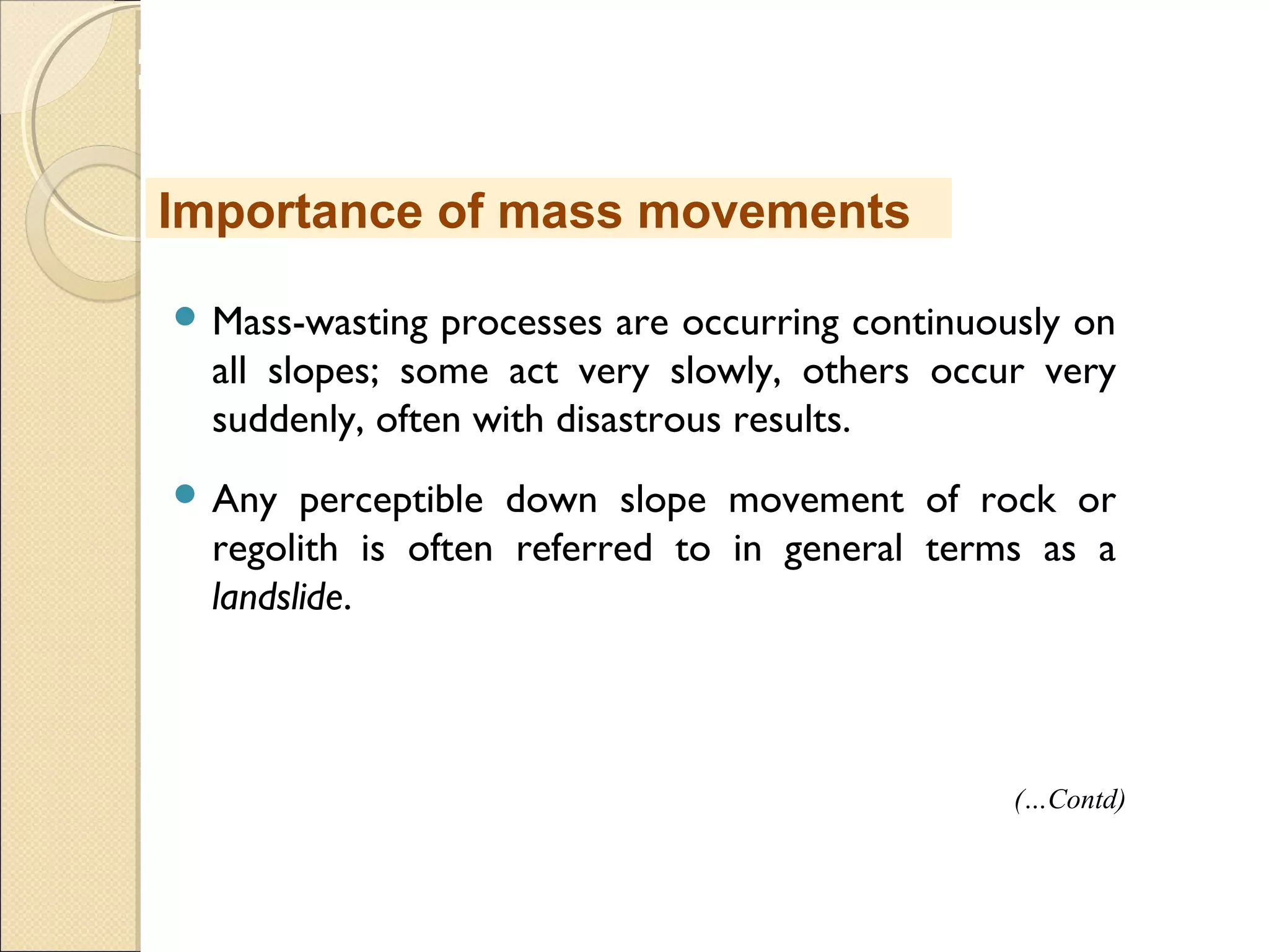 MHRD
NME-ICT
 Mass-wasting processes are occurring continuously on
all slopes; some act very slowly, others occur very
suddenly, often with disastrous results.
 Any perceptible down slope movement of rock or
regolith is often referred to in general terms as a
landslide. 
Importance of mass movements
(…Contd)
 