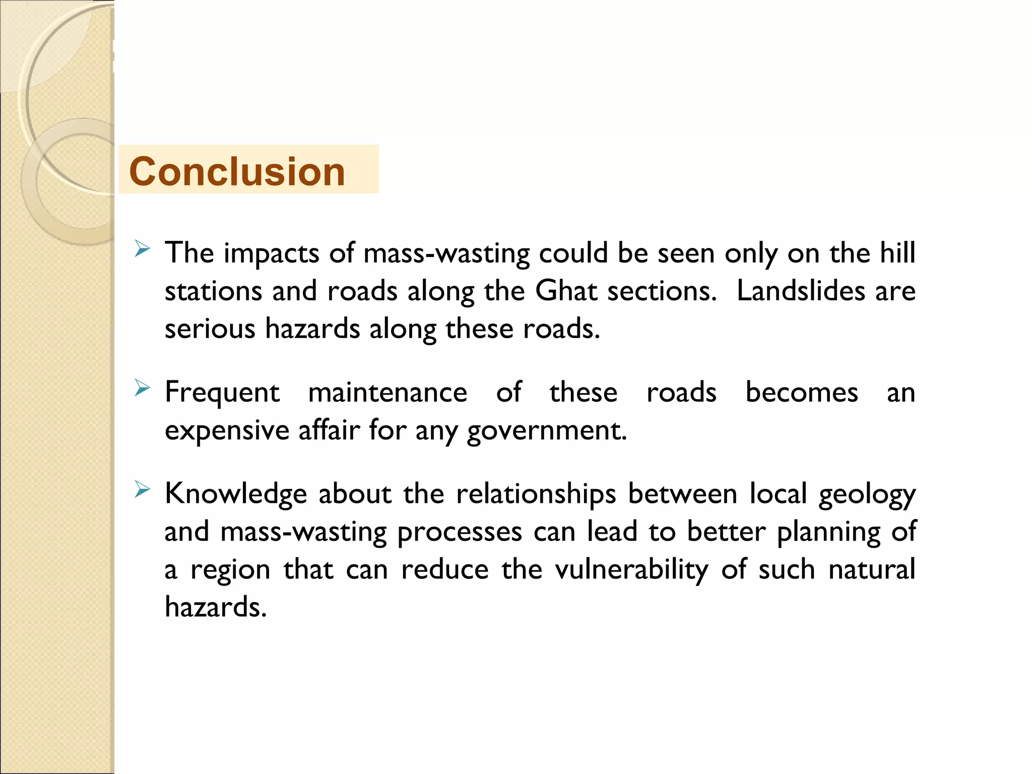 MHRD
NME-ICT
 The impacts of mass-wasting could be seen only on the hill
stations and roads along the Ghat sections. Landslides are
serious hazards along these roads.
 Frequent maintenance of these roads becomes an
expensive affair for any government.
 Knowledge about the relationships between local geology
and mass-wasting processes can lead to better planning of
a region that can reduce the vulnerability of such natural
hazards.
Conclusion
 