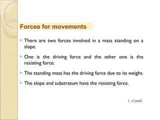MHRD
NME-ICT
 There are two forces involved in a mass standing on a
slope.
 One is the driving force and the other one is the
resisting force.
 The standing mass has the driving force due to its weight.
 The slope and substratum have the resisting force.
Forces for movements
(…Contd)
 