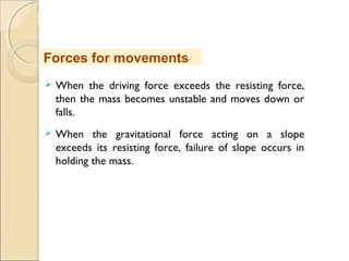 MHRD
NME-ICT
 When the driving force exceeds the resisting force,
then the mass becomes unstable and moves down or
falls.
 When the gravitational force acting on a slope
exceeds its resisting force, failure of slope occurs in
holding the mass.
Forces for movements
 