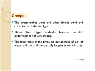 MHRD
NME-ICT
 The creep makes trees and other shrubs bend and
curve to reach the sun light.
 These often trigger landslides because the dirt
underneath is not very strong.
 The trees most of the times die out because of lack of
water and sun, and these rarely happen in wet climates.
Creeps
(…Contd)
 