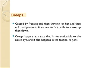 MHRD
NME-ICT
 Caused by freezing and then thawing, or hot and then
cold temperature, it causes surface soils to move up
then down.
 Creep happens at a rate that is not noticeable to the
naked eye, and it also happens in the tropical regions.
Creeps
 