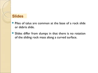 MHRD
NME-ICT
 Piles of talus are common at the base of a rock slide
or debris slide. 
 Slides differ from slumps in that there is no rotation
of the sliding rock mass along a curved surface. 
Slides
 