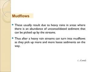 MHRD
NME-ICT
 These usually result due to heavy rains in areas where
there is an abundance of unconsolidated sediment that
can be picked up by the streams.
 Thus after a heavy rain streams can turn into mudflows
as they pick up more and more loose sediments on the
way.
Mudflows
(…Contd)
 