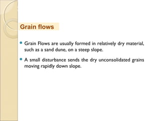 MHRD
NME-ICT
 Grain Flows are usually formed in relatively dry material,
such as a sand dune, on a steep slope.
 A small disturbance sends the dry unconsolidated grains
moving rapidly down slope.
Grain flows
 