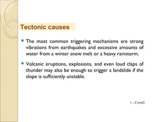 MHRD
NME-ICT
 The most common triggering mechanisms are strong
vibrations from earthquakes and excessive amounts of
water from a winter snow melt or a heavy rainstorm.
 Volcanic eruptions, explosions, and even loud claps of
thunder may also be enough to trigger a landslide if the
slope is sufficiently unstable. 
Tectonic causes
(…Contd)
 