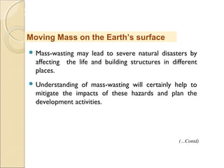 MHRD
NME-ICT
 Mass-wasting may lead to severe natural disasters by
affecting the life and building structures in different
places.
 Understanding of mass-wasting will certainly help to
mitigate the impacts of these hazards and plan the
development activities.
Moving Mass on the Earth’s surface
(…Contd)
 