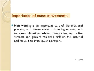 MHRD
NME-ICT
 Mass-wasting is an important part of the erosional
process, as it moves material from higher elevations
to lower elevations where transporting agents like
streams and glaciers can then pick up the material
and move it to even lower elevations.
Importance of mass movements
(…Contd)
 