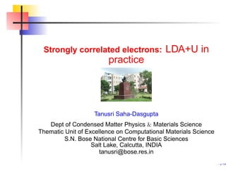 Strongly correlated electrons: LDA+U in
practice
Tanusri Saha-Dasgupta
Dept of Condensed Matter Physics & Materials Science
Thematic Unit of Excellence on Computational Materials Science
S.N. Bose National Centre for Basic Sciences
Salt Lake, Calcutta, INDIA
tanusri@bose.res.in
. – p.1/45
 