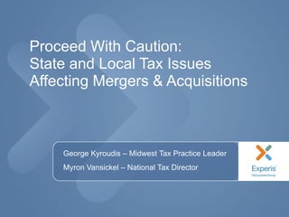 Proceed With Caution:
State and Local Tax Issues
Affecting Mergers & Acquisitions
• George Kyroudis – Midwest Tax Practice Leader
• Myron Vansickel – National Tax Director
 