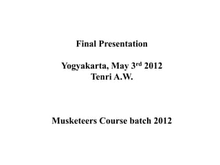Final Presentation

  Yogyakarta, May 3rd 2012
        Tenri A.W.



Musketeers Course batch 2012
 