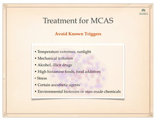 Treatment for MCAS
Avoid Known Triggers
• Temperature extremes, sunlight
• Mechanical irritation
• Alcohol, illicit drugs
• High histamine foods, food additives
• Stress
• Certain anesthetic agents
• Environmental biotoxins or man-made chemicals
 