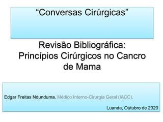 “Conversas Cirúrgicas”
Revisão Bibliográfica:
Princípios Cirúrgicos no Cancro
de Mama
Edgar Freitas Ndunduma. Médico Interno-Cirurgia Geral (IACC).
Luanda, Outubro de 2020
 