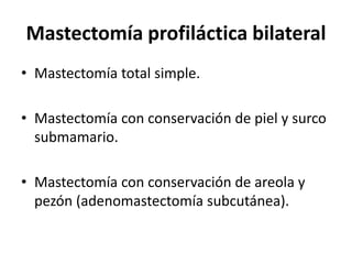 Mastectomía profiláctica bilateral
• Mastectomía total simple.
• Mastectomía con conservación de piel y surco
submamario.
• Mastectomía con conservación de areola y
pezón (adenomastectomía subcutánea).
 