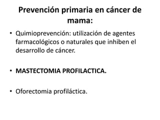 Prevención primaria en cáncer de
mama:
• Quimioprevención: utilización de agentes
farmacológicos o naturales que inhiben el
desarrollo de cáncer.
• MASTECTOMIA PROFILACTICA.
• Oforectomia profiláctica.
 
