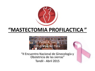 “MASTECTOMIA PROFILACTICA ”
Dr. Pablo A. García.
HIGA Mar del Plata
“II Encuentro Nacional de Ginecología y
Obstetricia de las sierras”
Tandil - Abril 2015
 