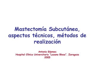 Mastectomía Subcutánea,
aspectos técnicos, métodos de
realización
Antonio Güemes
Hospital Clínico Universitario “Lozano Blesa”. Zaragoza
2005
 