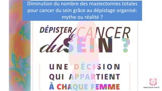 www.cancer-rose.fr
Diminution du nombre des mastectomies totales
pour cancer du sein grâce au dépistage organisé:
mythe ou réalité ?
 
