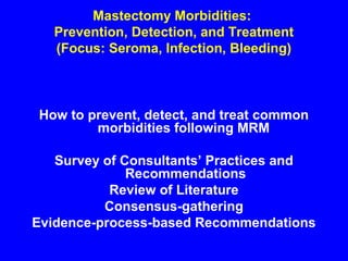 Mastectomy Morbidities:
Prevention, Detection, and Treatment
(Focus: Seroma, Infection, Bleeding)
How to prevent, detect, and treat common
morbidities following MRM
Survey of Consultants’ Practices and
Recommendations
Review of Literature
Consensus-gathering
Evidence-process-based Recommendations
 