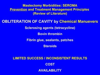 Mastectomy Morbidities: SEROMA
Prevention and Treatment Management Principles
(Review of Literature)
OBLITERATION OF CAVITY by Chemical Manuevers
Sclerosing agents (tetracycline)
Bovin thrombin
Fibrin glue, sealants, patches
Steroids
LIMITED SUCCESS / INCONSISTENT RESULTS
COST
AVAILABILITY
 