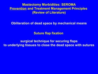 Mastectomy Morbidities: SEROMA
Prevention and Treatment Management Principles
(Review of Literature)
Obliteration of dead space by mechanical means
Suture flap fixation
surgical technique for securing flaps
to underlying tissues to close the dead space with sutures
 