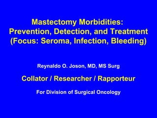 Mastectomy Morbidities:
Prevention, Detection, and Treatment
(Focus: Seroma, Infection, Bleeding)
Reynaldo O. Joson, MD, MS Surg
Collator / Researcher / Rapporteur
For Division of Surgical Oncology
 