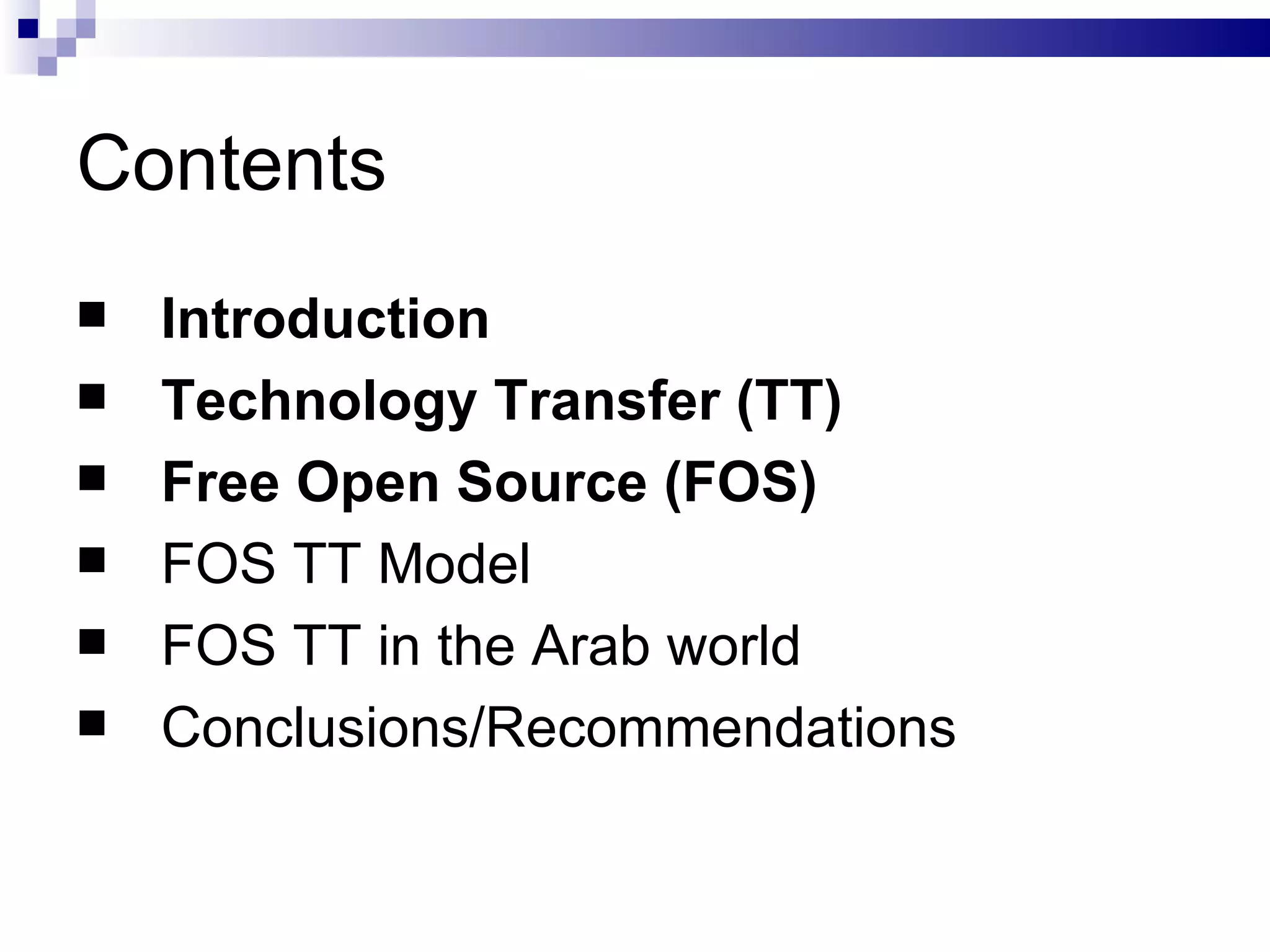 Contents Introduction Technology Transfer (TT) Free Open Source (FOS) FOS TT Model FOS TT in the Arab world Conclusions/Recommendations 