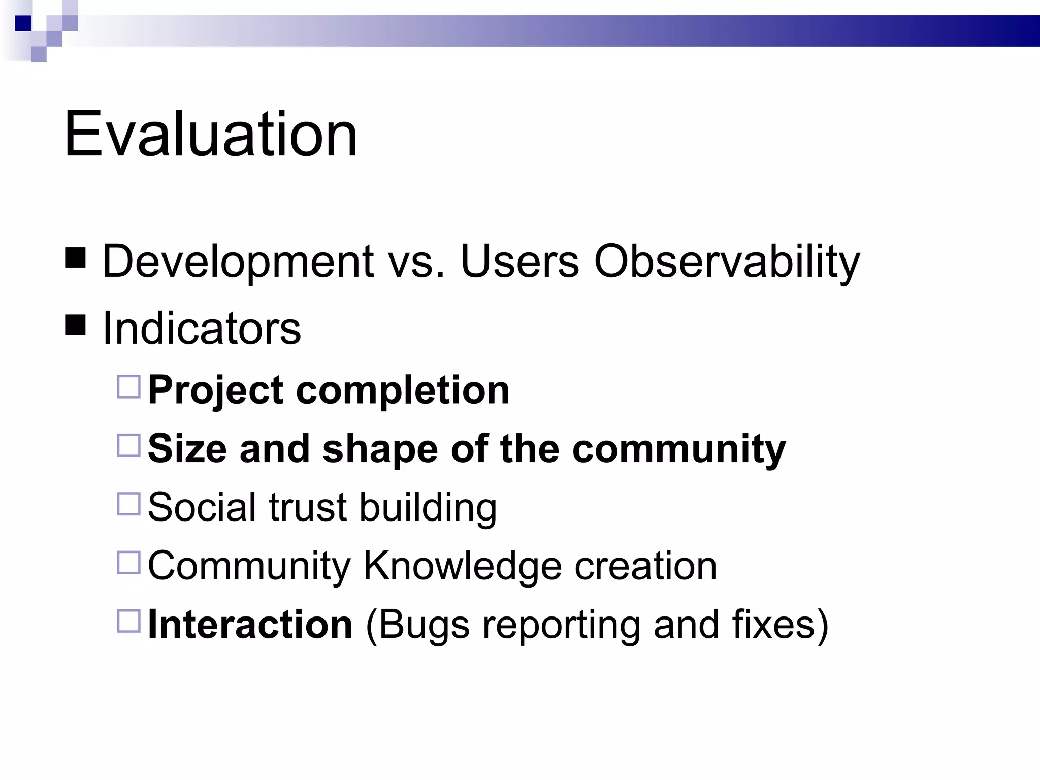 Evaluation Development vs. Users Observability Indicators Project completion Size and shape of the community Social trust building Community Knowledge creation Interaction  (Bugs reporting and fixes) 