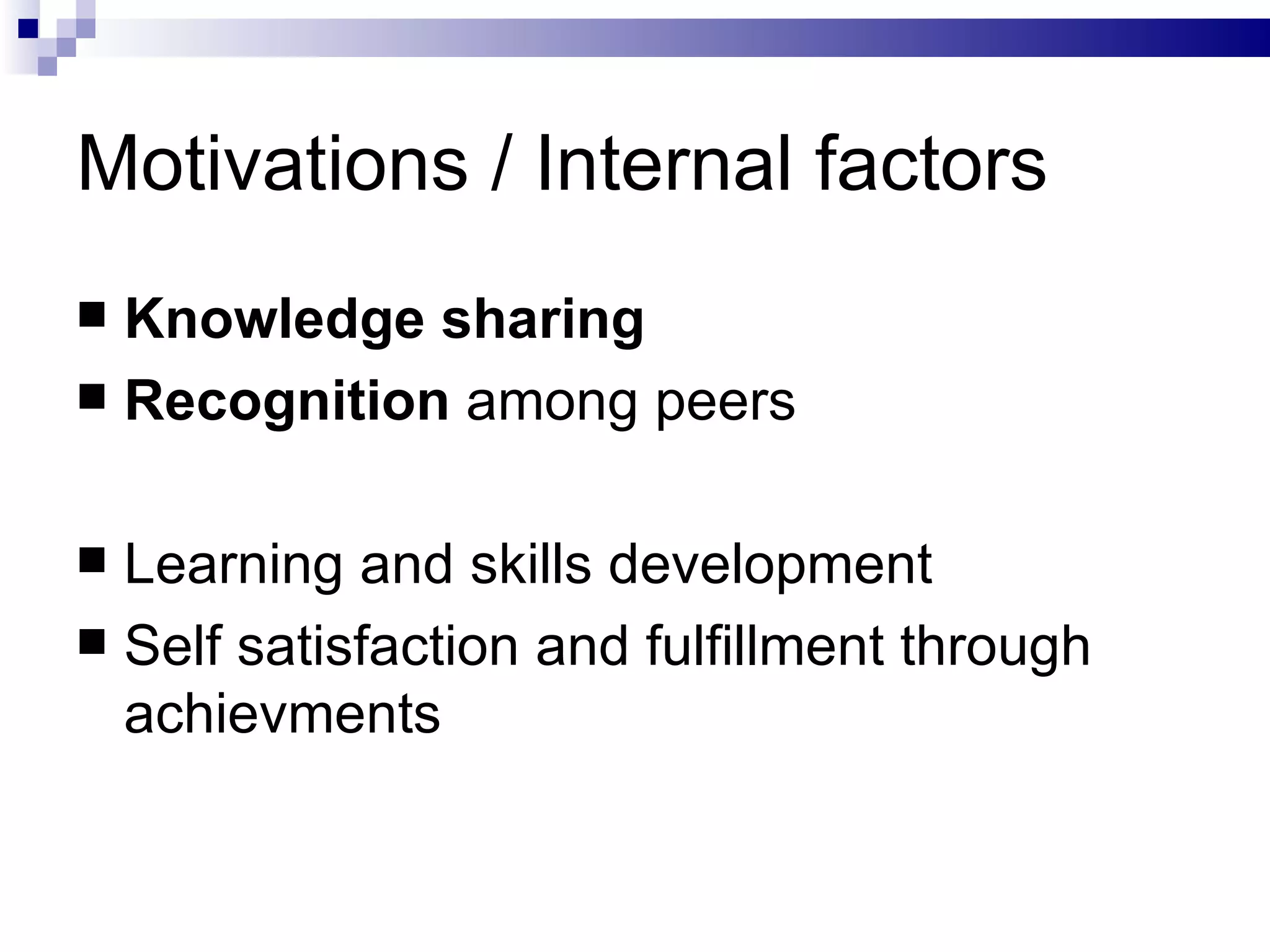 Motivations / Internal factors Knowledge sharing Recognition  among peers Learning and skills development Self satisfaction and fulfillment through achievments 