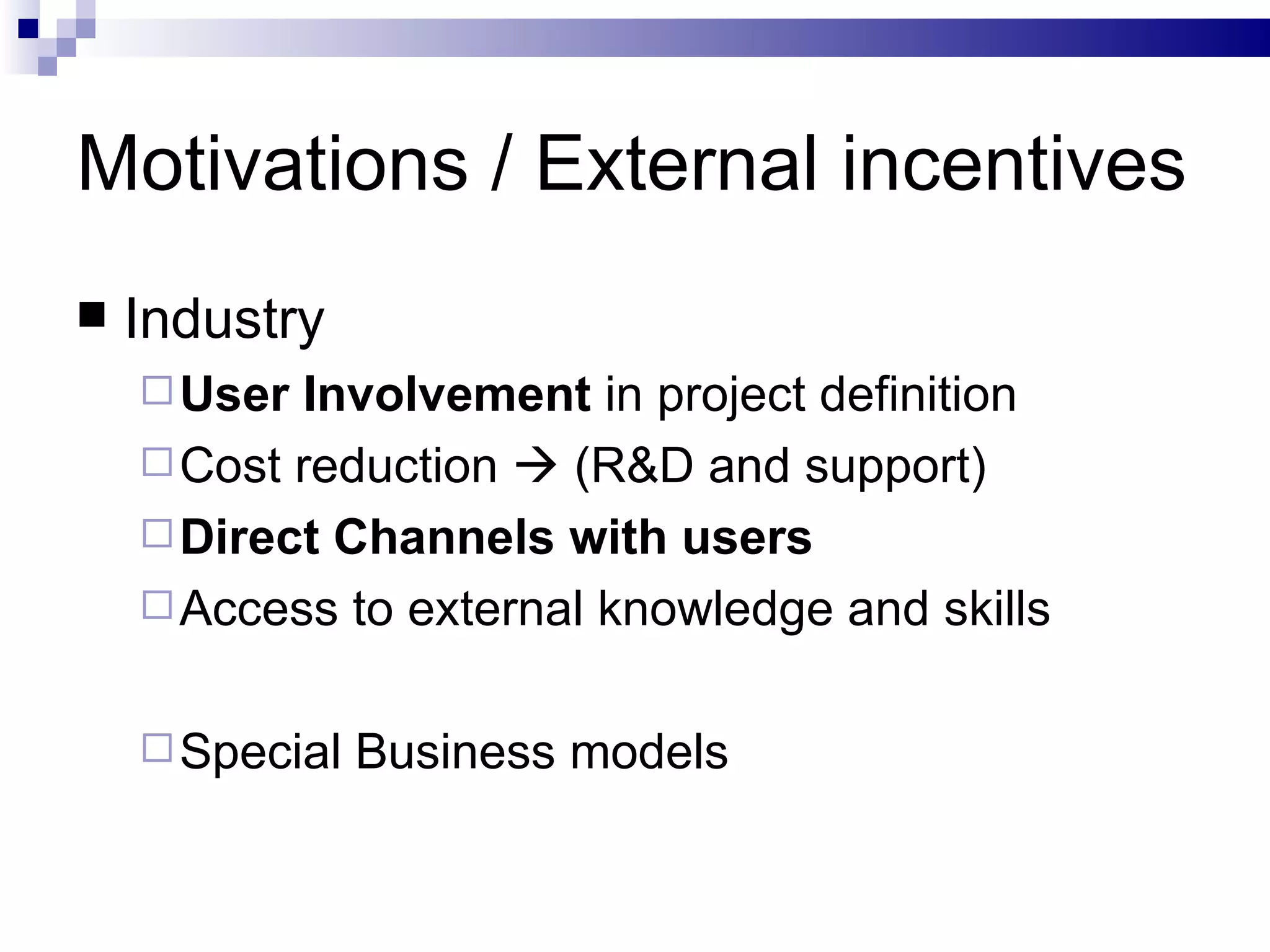 Motivations / External incentives Industry User Involvement  in project definition Cost reduction    (R&D and support) Direct Channels with users Access to external knowledge and skills Special Business models 