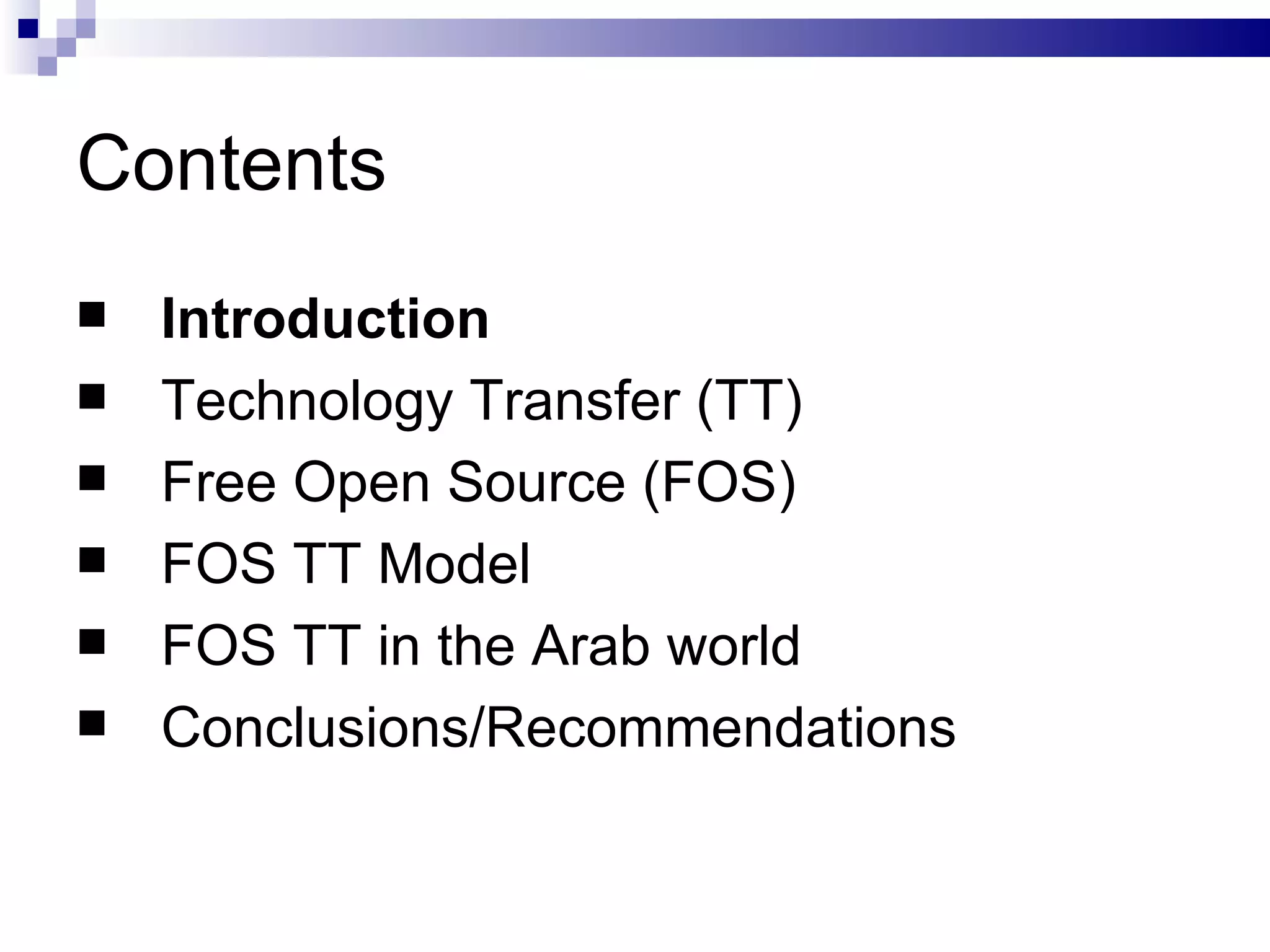 Contents Introduction Technology Transfer (TT) Free Open Source (FOS) FOS TT Model FOS TT in the Arab world Conclusions/Recommendations 